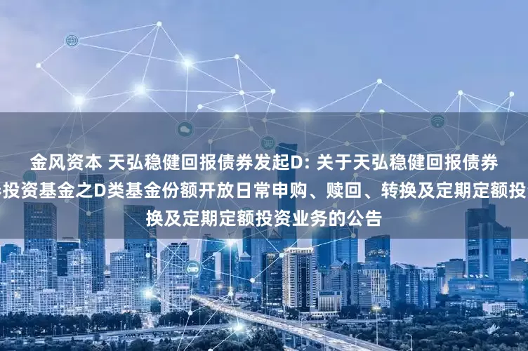 金风资本 天弘稳健回报债券发起D: 关于天弘稳健回报债券型发起式证券投资基金之D类基金份额开放日常申购、赎回、转换及定期定额投资业务的公告