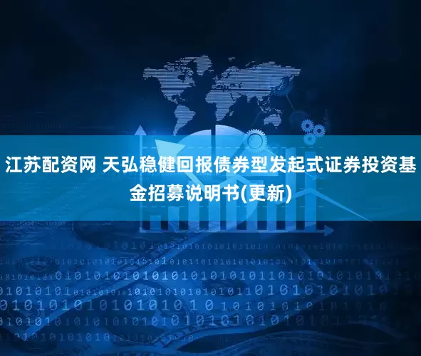 江苏配资网 天弘稳健回报债券型发起式证券投资基金招募说明书(更新)