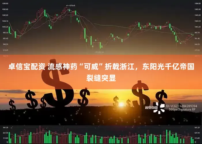 卓信宝配资 流感神药“可威”折戟浙江，东阳光千亿帝国裂缝突显