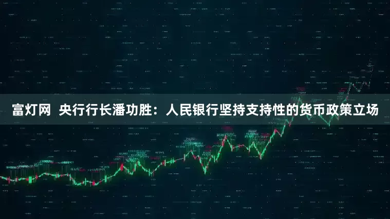 富灯网  央行行长潘功胜：人民银行坚持支持性的货币政策立场