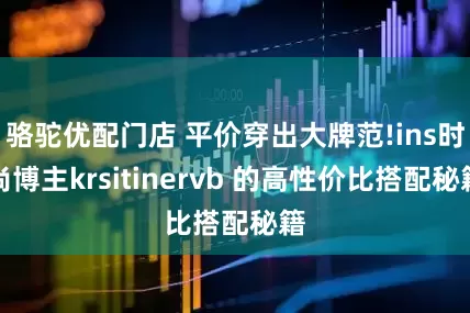 骆驼优配门店 平价穿出大牌范!ins时尚博主krsitinervb 的高性价比搭配秘籍
