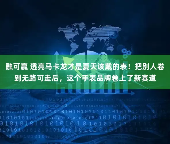 融可赢 透亮马卡龙才是夏天该戴的表！把别人卷到无路可走后，这个手表品牌卷上了新赛道