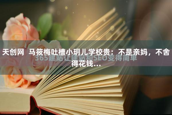 天创网  马筱梅吐槽小玥儿学校贵：不是亲妈，不舍得花钱...