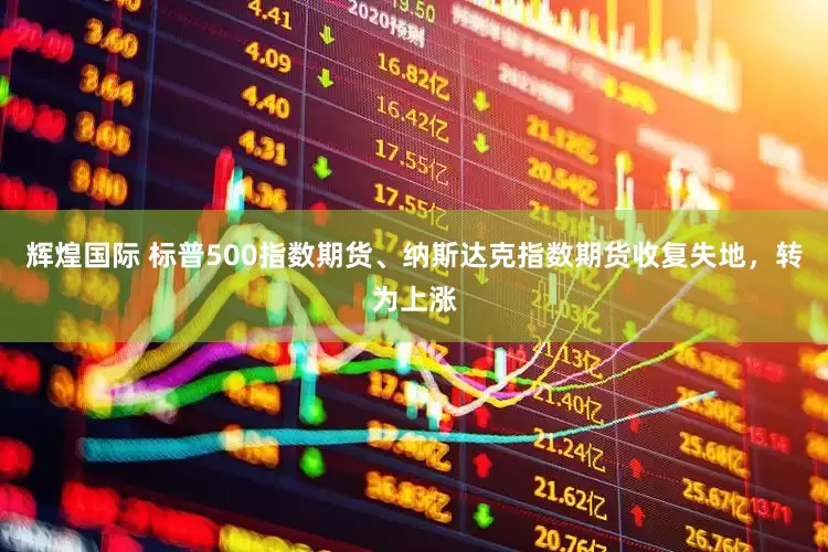 辉煌国际 标普500指数期货、纳斯达克指数期货收复失地，转为上涨