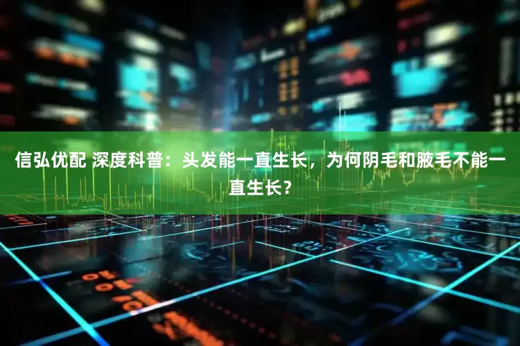 信弘优配 深度科普：头发能一直生长，为何阴毛和腋毛不能一直生长？