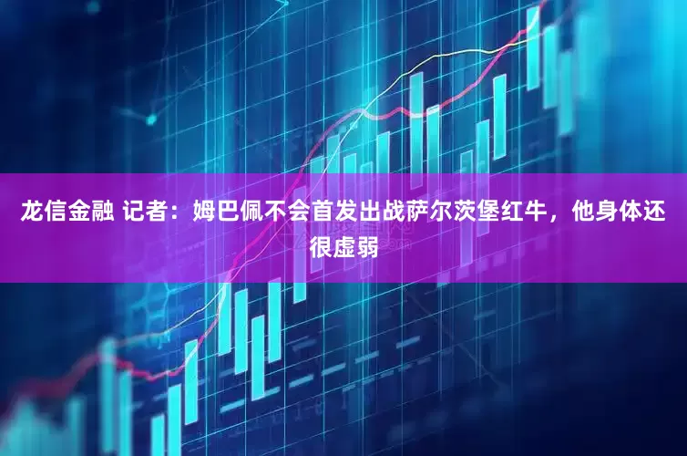 龙信金融 记者：姆巴佩不会首发出战萨尔茨堡红牛，他身体还很虚弱