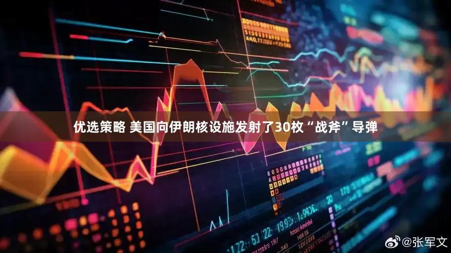 优选策略 美国向伊朗核设施发射了30枚“战斧”导弹