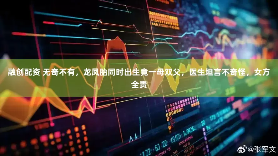 融创配资 无奇不有，龙凤胎同时出生竟一母双父，医生坦言不奇怪，女方全责