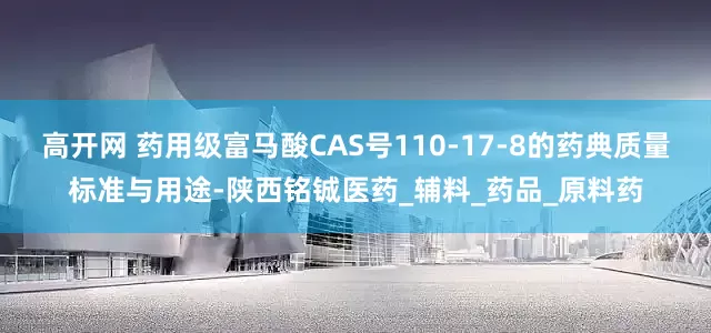 高开网 药用级富马酸CAS号110-17-8的药典质量标准与用途-陕西铭铖医药_辅料_药品_原料药