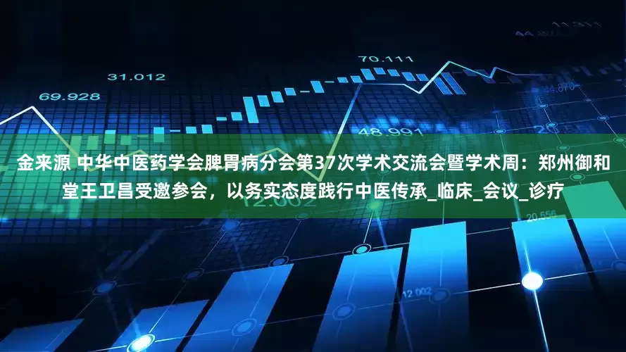 金来源 中华中医药学会脾胃病分会第37次学术交流会暨学术周：郑州御和堂王卫昌受邀参会，以务实态度践行中医传承_临床_会议_诊疗