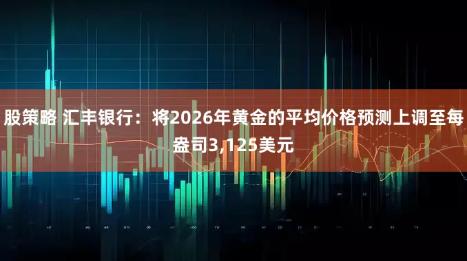股策略 汇丰银行：将2026年黄金的平均价格预测上调至每盎司3,125美元