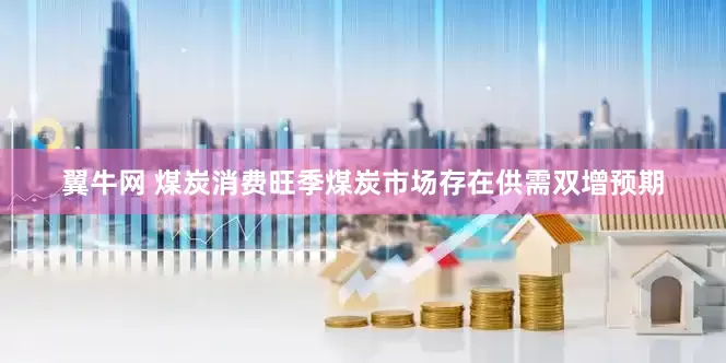 翼牛网 煤炭消费旺季煤炭市场存在供需双增预期
