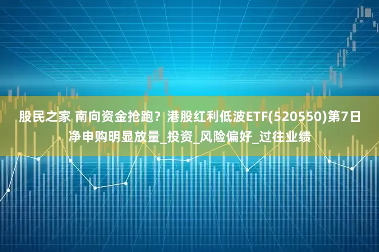 股民之家 南向资金抢跑？港股红利低波ETF(520550)第7日净申购明显放量_投资_风险偏好_过往业绩