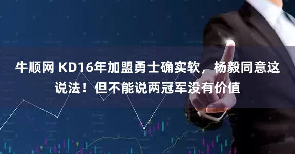 牛顺网 KD16年加盟勇士确实软，杨毅同意这说法！但不能说两冠军没有价值