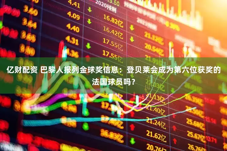 亿财配资 巴黎人报列金球奖信息：登贝莱会成为第六位获奖的法国球员吗？