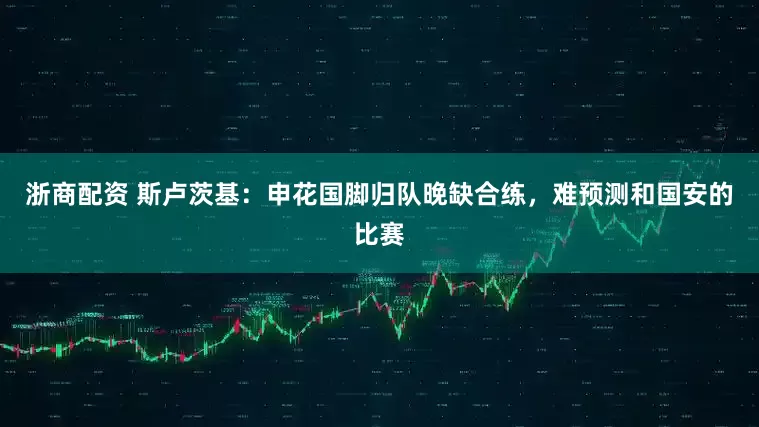 浙商配资 斯卢茨基：申花国脚归队晚缺合练，难预测和国安的比赛