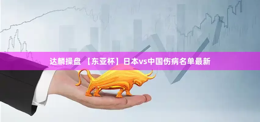 达麟操盘 【东亚杯】日本vs中国伤病名单最新