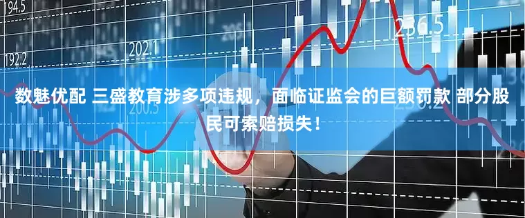 数魅优配 三盛教育涉多项违规，面临证监会的巨额罚款 部分股民可索赔损失！
