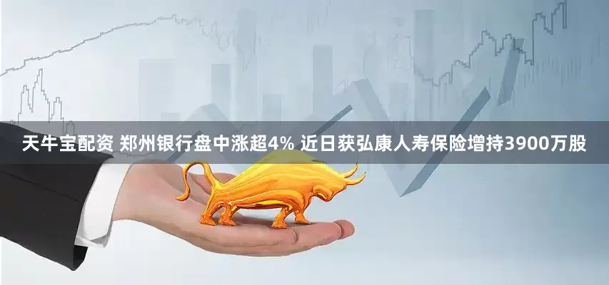 天牛宝配资 郑州银行盘中涨超4% 近日获弘康人寿保险增持3900万股