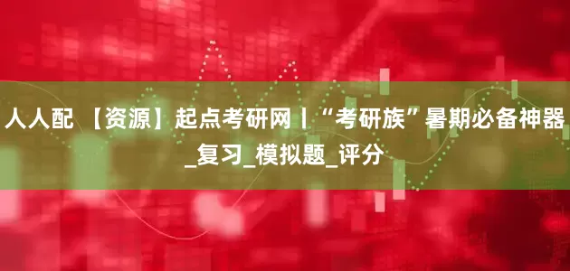 人人配 【资源】起点考研网丨“考研族”暑期必备神器_复习_模拟题_评分