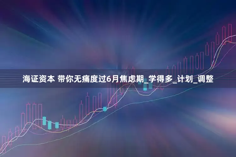海证资本 带你无痛度过6月焦虑期_学得多_计划_调整