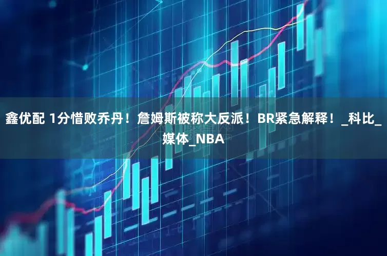 鑫优配 1分惜败乔丹！詹姆斯被称大反派！BR紧急解释！_科比_媒体_NBA