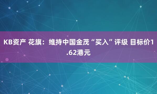 KB资产 花旗：维持中国金茂“买入”评级 目标价1.62港元