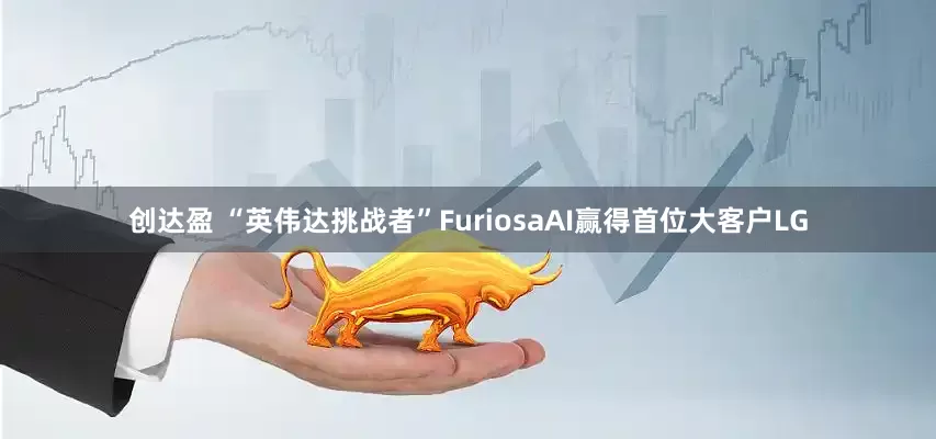 创达盈 “英伟达挑战者”FuriosaAI赢得首位大客户LG