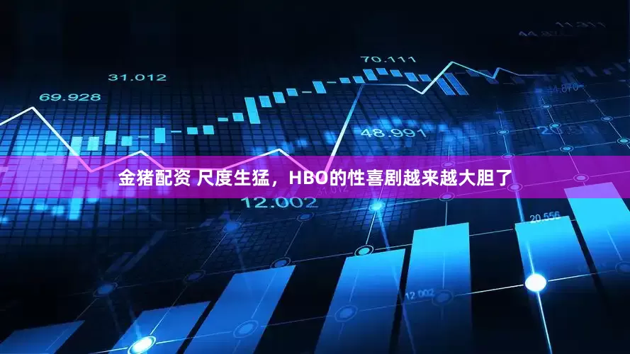 金猪配资 尺度生猛，HBO的性喜剧越来越大胆了