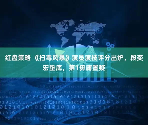 红盘策略 《扫毒风暴》演员演技评分出炉，段奕宏垫底，第1毋庸置疑
