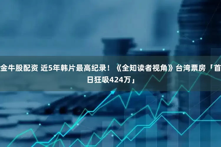 金牛股配资 近5年韩片最高纪录！《全知读者视角》台湾票房「首日狂吸424万」