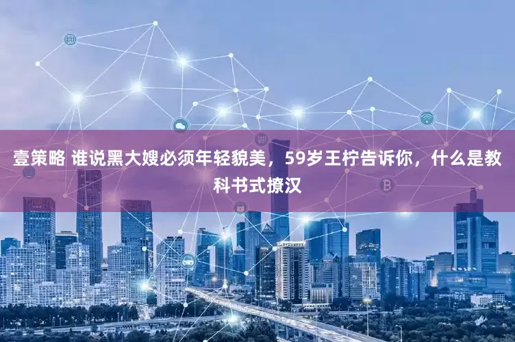 壹策略 谁说黑大嫂必须年轻貌美，59岁王柠告诉你，什么是教科书式撩汉