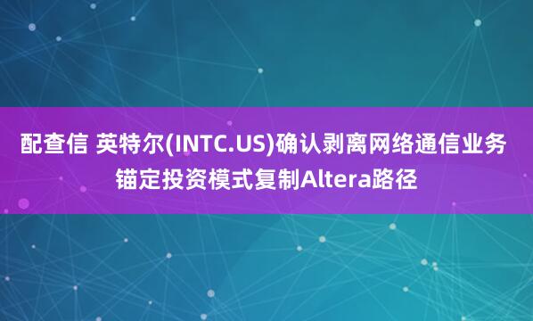 配查信 英特尔(INTC.US)确认剥离网络通信业务 锚定投资模式复制Altera路径