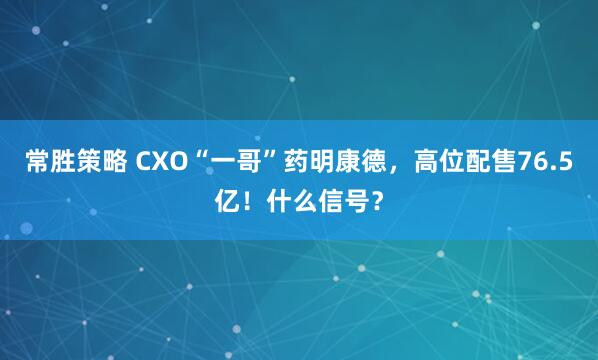常胜策略 CXO“一哥”药明康德，高位配售76.5亿！什么信号？