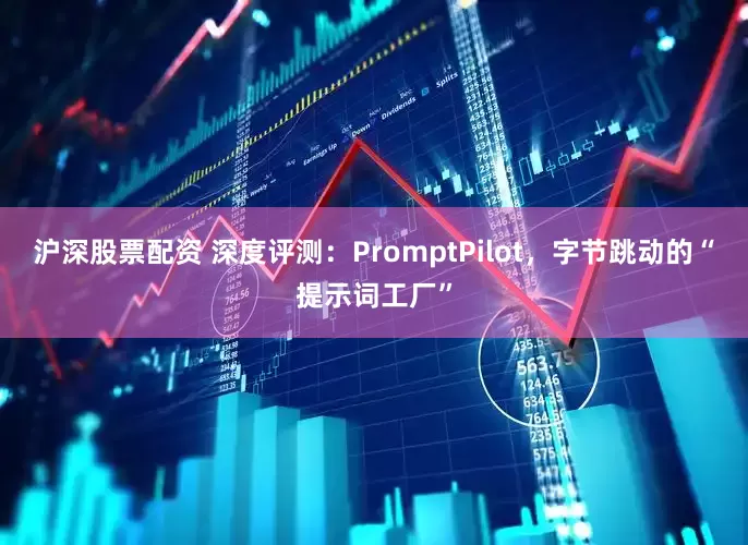沪深股票配资 深度评测：PromptPilot，字节跳动的“提示词工厂”