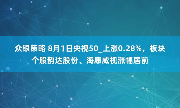 众银策略 8月1日央视50_上涨0.28%，板块个股韵达股份、海康威视涨幅居前