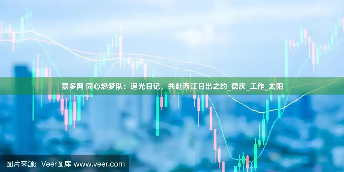 嘉多网 同心燃梦队：追光日记，共赴西江日出之约_德庆_工作_太阳