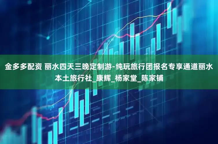 金多多配资 丽水四天三晚定制游-纯玩旅行团报名专享通道丽水本土旅行社_康辉_杨家堂_陈家铺