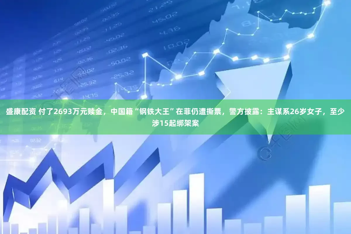 盛康配资 付了2693万元赎金，中国籍“钢铁大王”在菲仍遭撕票，警方披露：主谋系26岁女子，至少涉15起绑架案