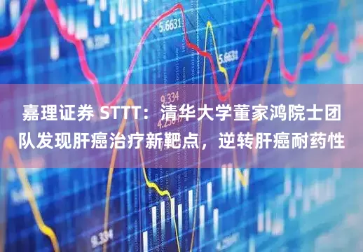 嘉理证券 STTT：清华大学董家鸿院士团队发现肝癌治疗新靶点，逆转肝癌耐药性