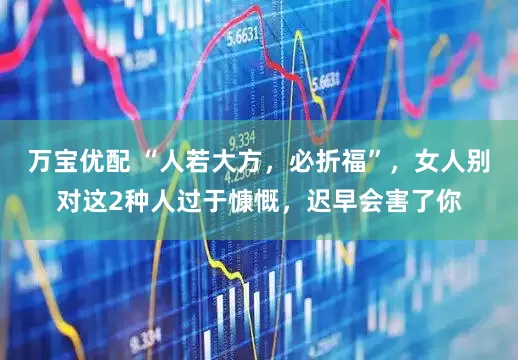 万宝优配 “人若大方，必折福”，女人别对这2种人过于慷慨，迟早会害了你