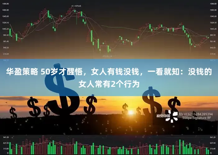 华盈策略 50岁才醒悟，女人有钱没钱，一看就知：没钱的女人常有2个行为