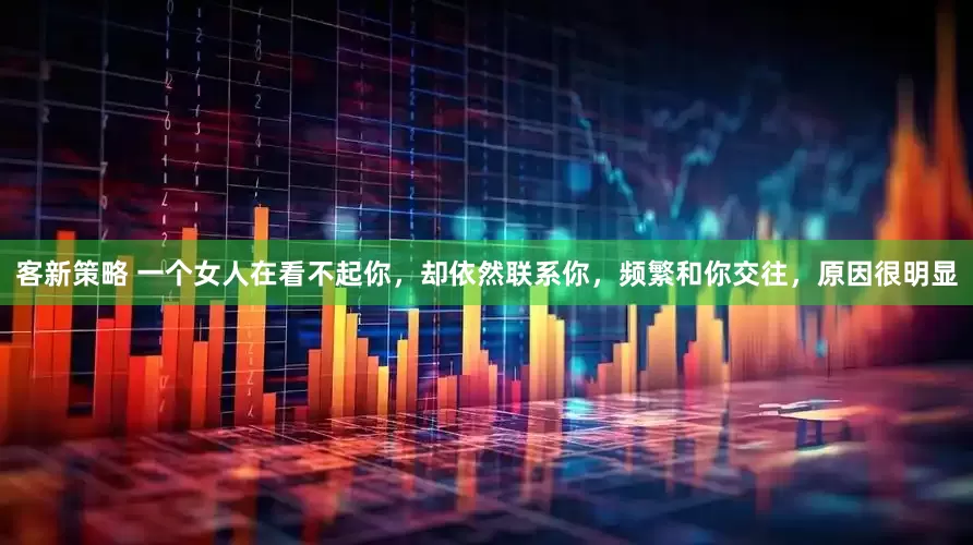 客新策略 一个女人在看不起你，却依然联系你，频繁和你交往，原因很明显