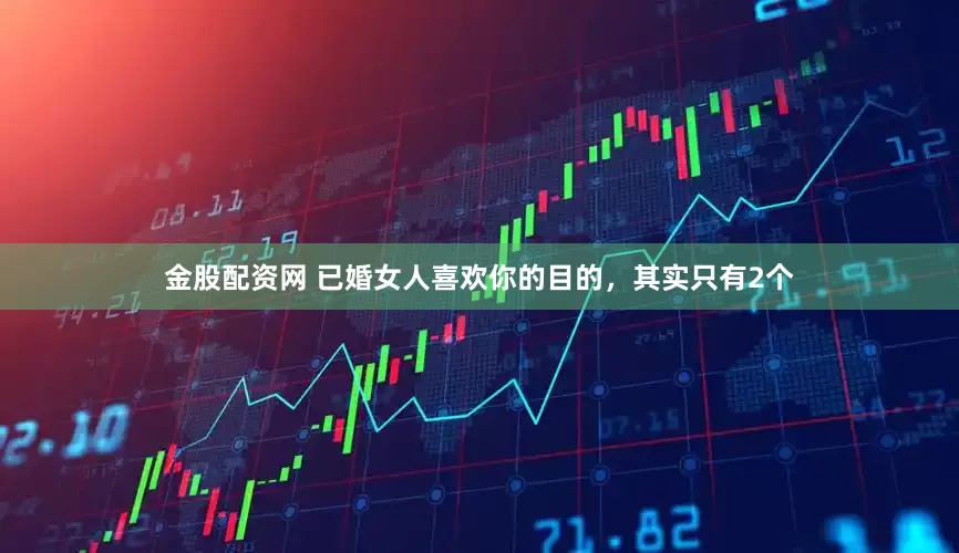 金股配资网 已婚女人喜欢你的目的，其实只有2个