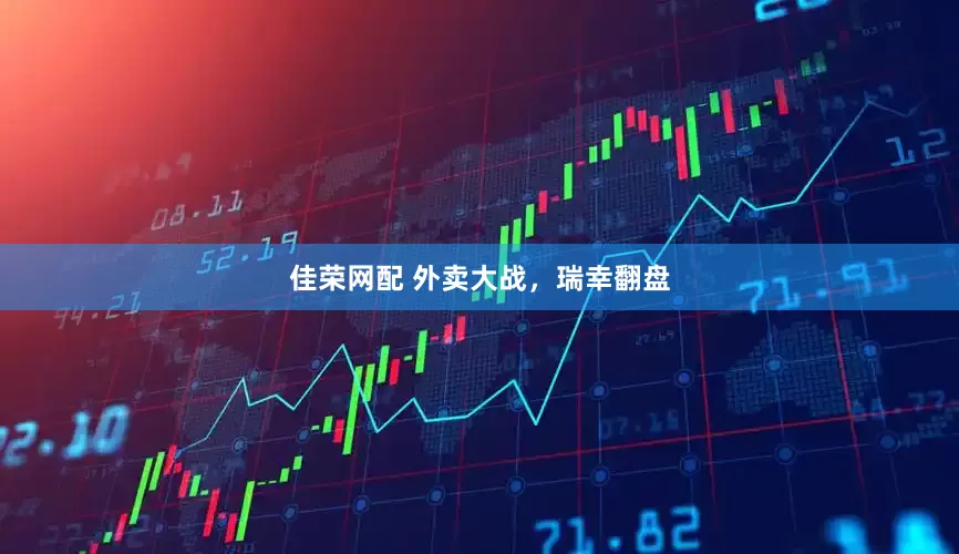 佳荣网配 外卖大战，瑞幸翻盘