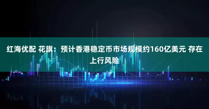 红海优配 花旗：预计香港稳定币市场规模约160亿美元 存在上行风险