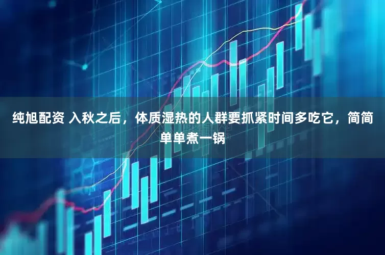 纯旭配资 入秋之后，体质湿热的人群要抓紧时间多吃它，简简单单煮一锅