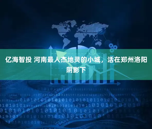 亿海智投 河南最人杰地灵的小城，活在郑州洛阳阴影下