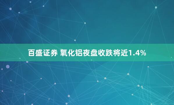 百盛证券 氧化铝夜盘收跌将近1.4%