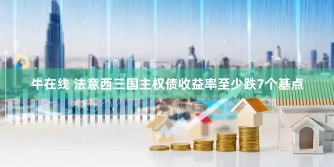 牛在线 法意西三国主权债收益率至少跌7个基点